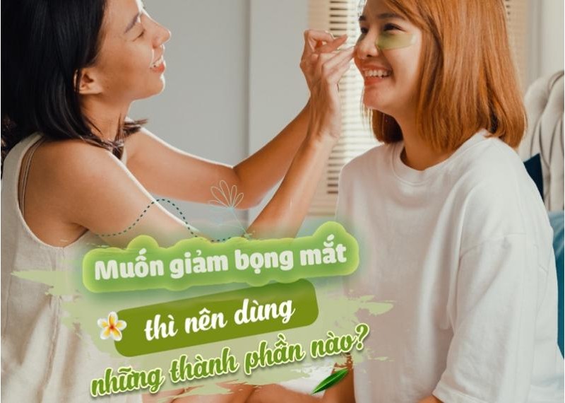 Muốn giảm bọng mắt thì nên dùng những thành phần nào? 