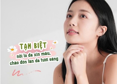 Tạm biệt nỗi lo da xỉn màu, chào đón làn da tươi sáng  ​